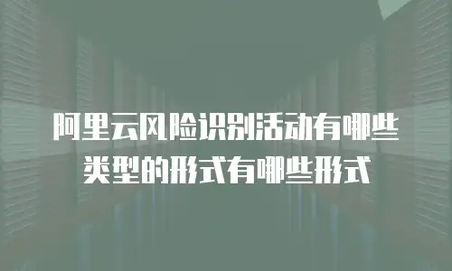 阿里云风险识别活动有哪些类型的形式有哪些形式