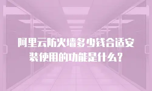 阿里云防火墙多少钱合适安装使用的功能是什么？