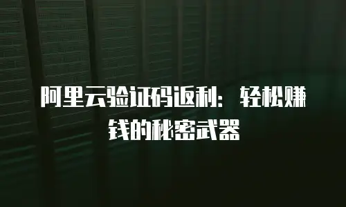 阿里云验证码返利：轻松赚钱的秘密武器
