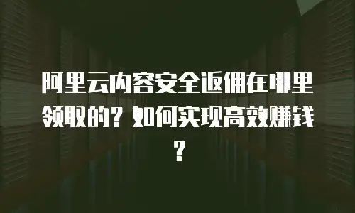 阿里云内容安全返佣在哪里领取的？如何实现高效赚钱？