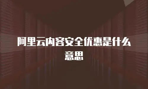 阿里云内容安全优惠是什么意思