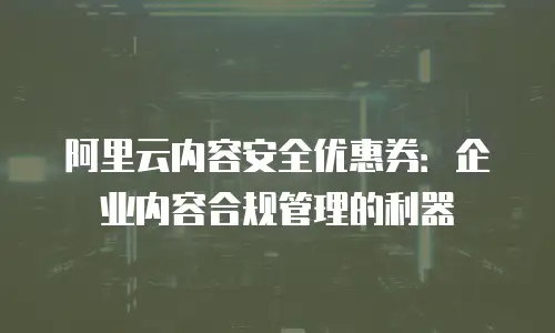 阿里云内容安全优惠券：企业内容合规管理的利器