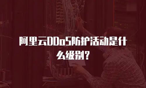 阿里云DDoS防护活动是什么级别？