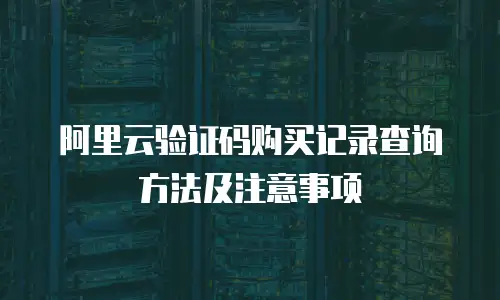 阿里云验证码购买记录查询方法及注意事项