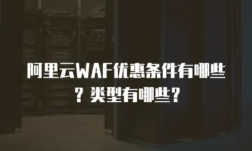 阿里云WAF优惠条件有哪些？类型有哪些？