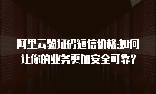 阿里云验证码短信价格:如何让你的业务更加安全可靠?