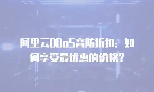 阿里云DDoS高防折扣：如何享受最优惠的价格？