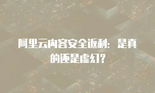 阿里云内容安全返利：是真的还是虚幻？