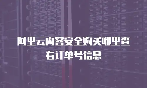 阿里云内容安全购买在哪里查看订单号,阿里云内容安全购买在哪里查看订单号信息