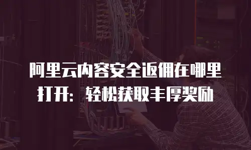 阿里云内容安全返佣在哪里打开：轻松获取丰厚奖励