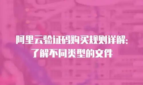 阿里云验证码购买规则详解：了解不同类型的文件