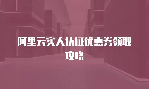 阿里云实人认证优惠券领取攻略