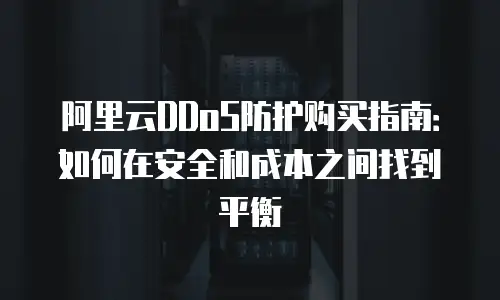 阿里云DDoS防护购买指南：如何在安全和成本之间找到平衡