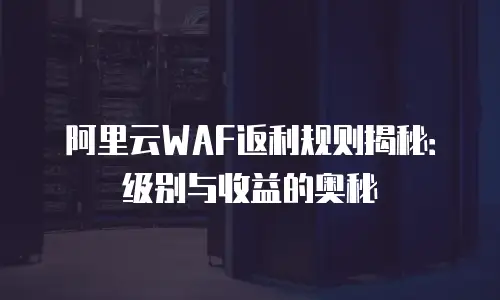 阿里云WAF返利规则揭秘：级别与收益的奥秘