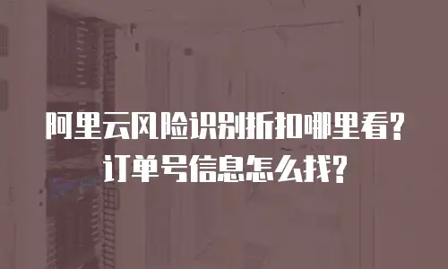 阿里云风险识别折扣哪里看?订单号信息怎么找?