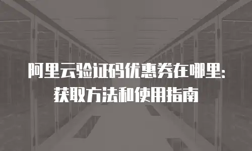 阿里云验证码优惠券在哪里：获取方法和使用指南