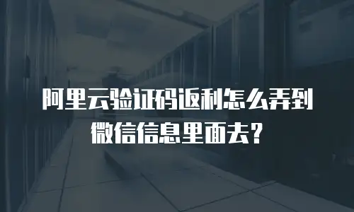 阿里云验证码返利怎么弄到微信信息里面去？