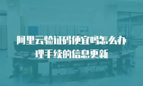 阿里云验证码便宜吗怎么办理手续的信息更新