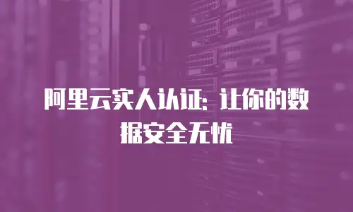 阿里云实人认证: 让你的数据安全无忧