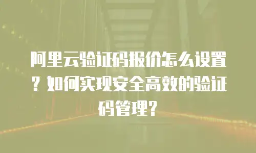 阿里云验证码报价怎么设置？如何实现安全高效的验证码管理？