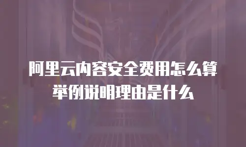 阿里云内容安全费用怎么算举例说明理由是什么