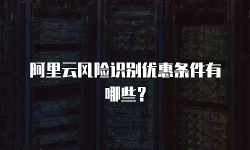 阿里云风险识别优惠条件有哪些？