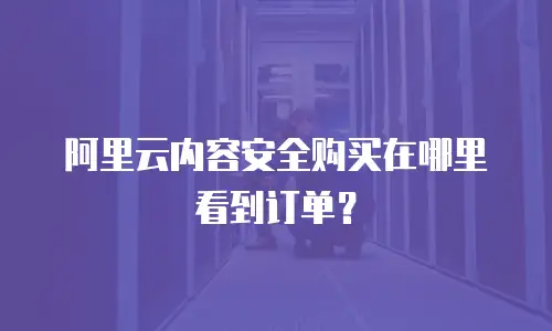 阿里云内容安全购买在哪里看到订单？