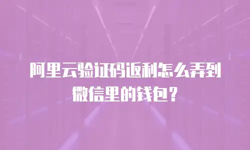阿里云验证码返利怎么弄到微信里的钱包？