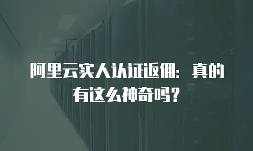 阿里云实人认证返佣：真的有这么神奇吗？