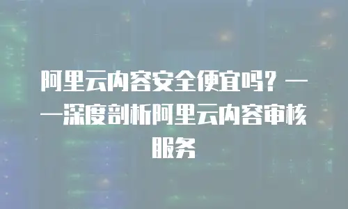 阿里云内容安全便宜吗？&mdash;&mdash;深度剖析阿里云内容审核服务