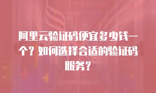 阿里云验证码便宜多少钱一个？如何选择合适的验证码服务？