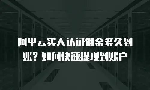 阿里云实人认证佣金多久到账？如何快速提现到账户