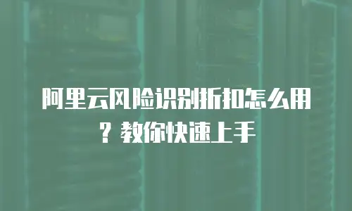阿里云风险识别折扣怎么用？教你快速上手