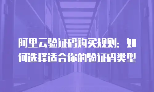 阿里云验证码购买规则：如何选择适合你的验证码类型
