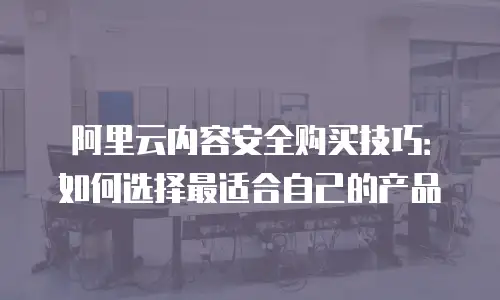阿里云内容安全购买技巧：如何选择最适合自己的产品