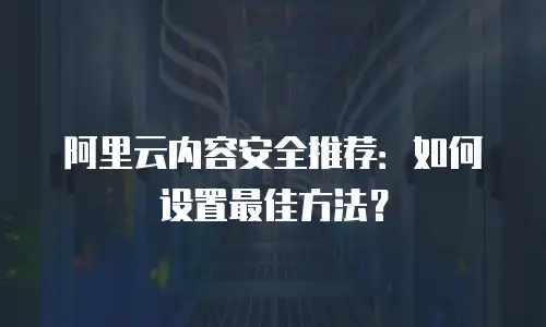 阿里云内容安全推荐：如何设置最佳方法？