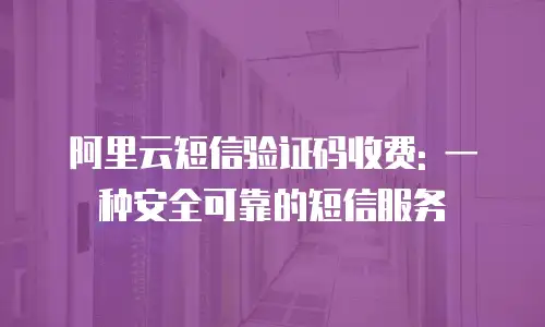 阿里云短信验证码收费: 一种安全可靠的短信服务
