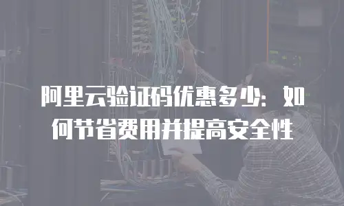 阿里云验证码优惠多少：如何节省费用并提高安全性