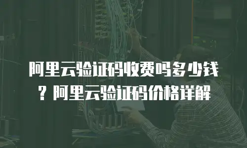 阿里云验证码收费吗多少钱？阿里云验证码价格详解