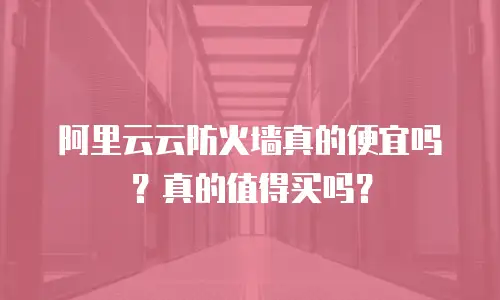 阿里云云防火墙真的便宜吗？真的值得买吗？