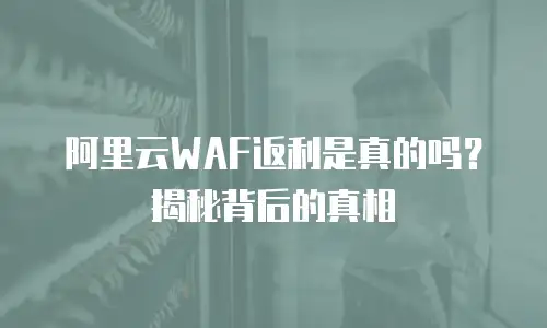 阿里云WAF返利是真的吗？揭秘背后的真相