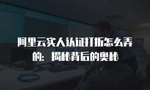 阿里云实人认证打折怎么弄的：揭秘背后的奥秘