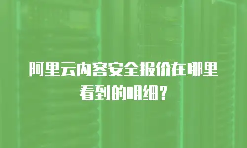 阿里云内容安全报价在哪里看到的明细？