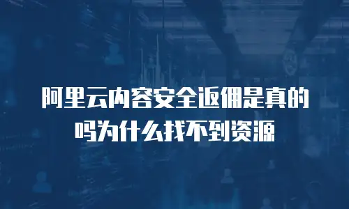 阿里云内容安全返佣是真的吗为什么找不到资源
