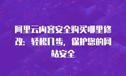 阿里云内容安全购买哪里修改：轻松几步，保护您的网站安全