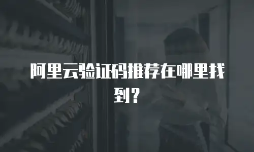 阿里云验证码推荐在哪里找到？