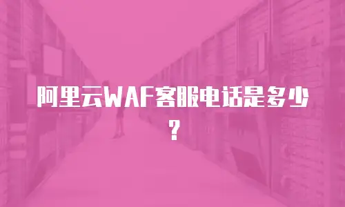 阿里云WAF客服电话是多少？