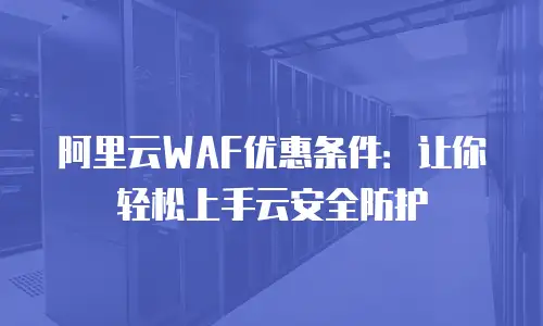 阿里云WAF优惠条件：让你轻松上手云安全防护