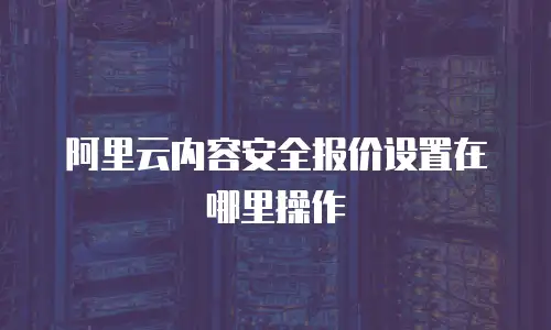阿里云内容安全报价设置在哪里操作