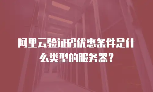 阿里云验证码优惠条件是什么类型的服务器？